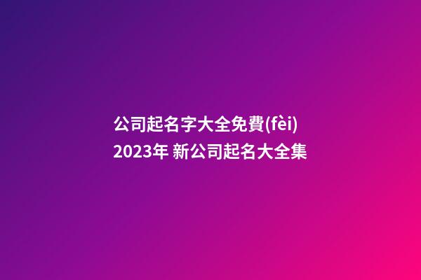 公司起名字大全免費(fèi)2023年 新公司起名大全集-第1張-公司起名-玄機(jī)派